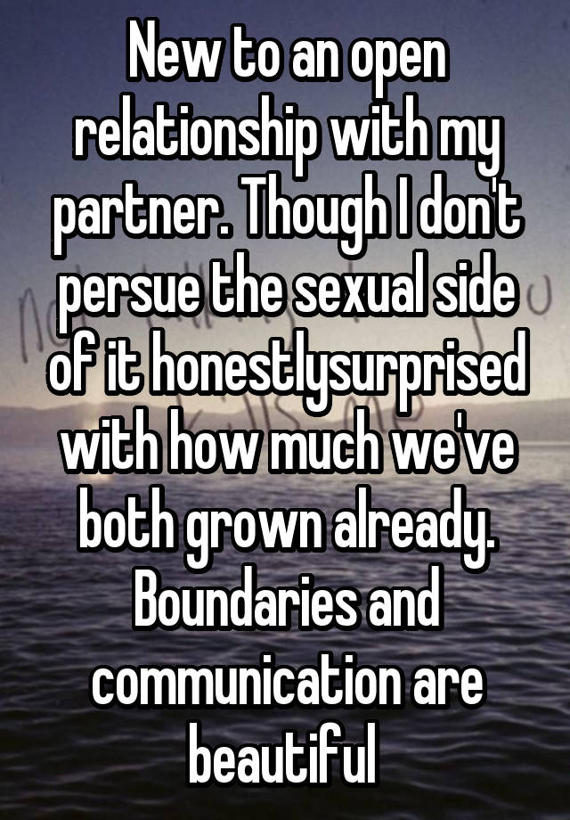 New to an open relationship with my partner. Though I don't persue the sexual side of it honestlysurprised with how much we've both grown already. Boundaries and communication are beautiful 