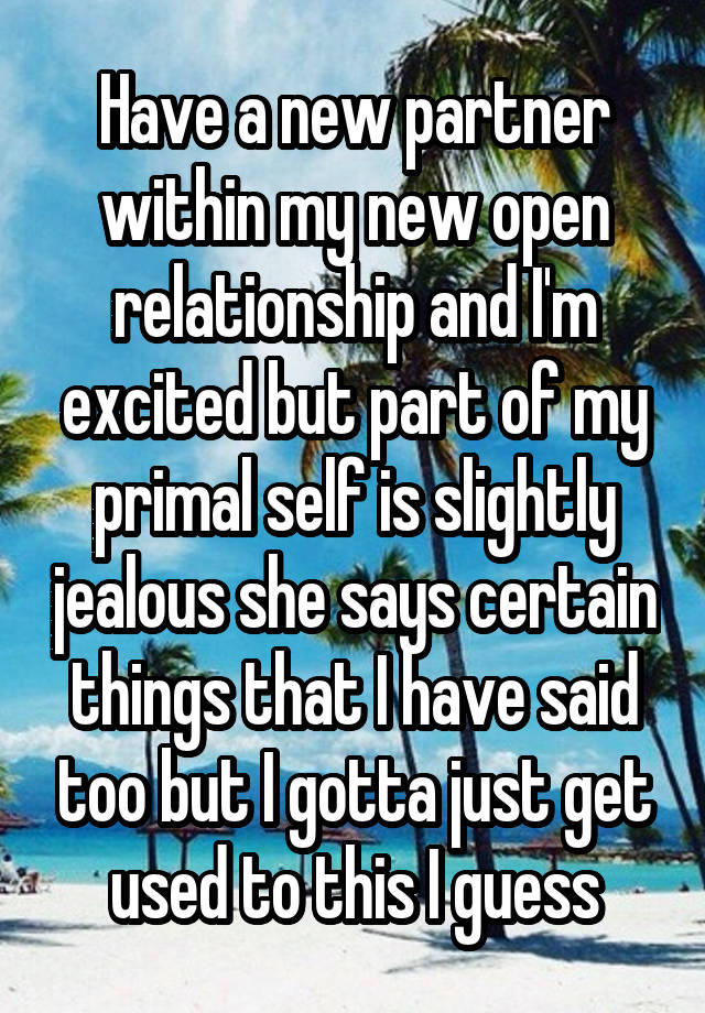 Have a new partner within my new open relationship and I'm excited but part of my primal self is slightly jealous she says certain things that I have said too but I gotta just get used to this I guess