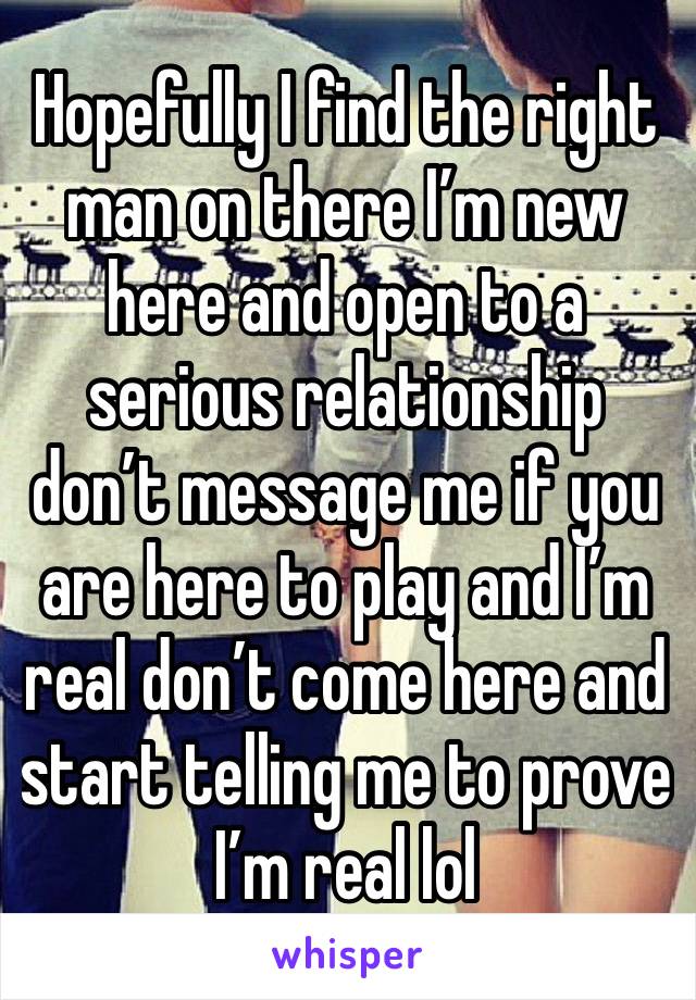 Hopefully I find the right man on there I’m new here and open to a serious relationship don’t message me if you are here to play and I’m real don’t come here and start telling me to prove I’m real lol