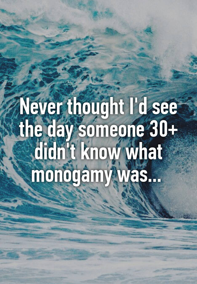 Never thought I'd see the day someone 30+ didn't know what monogamy was... 