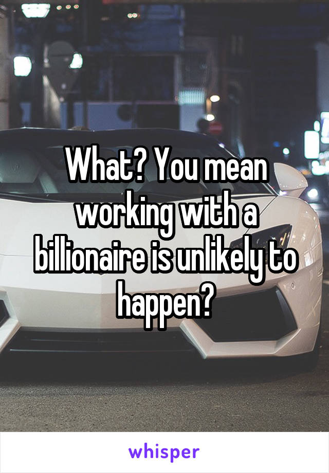 What? You mean working with a billionaire is unlikely to happen?