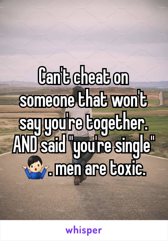 Can't cheat on someone that won't say you're together. AND said "you're single" 🤷🏻‍♂️. men are toxic.