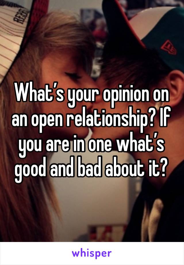 What’s your opinion on an open relationship? If you are in one what’s good and bad about it? 