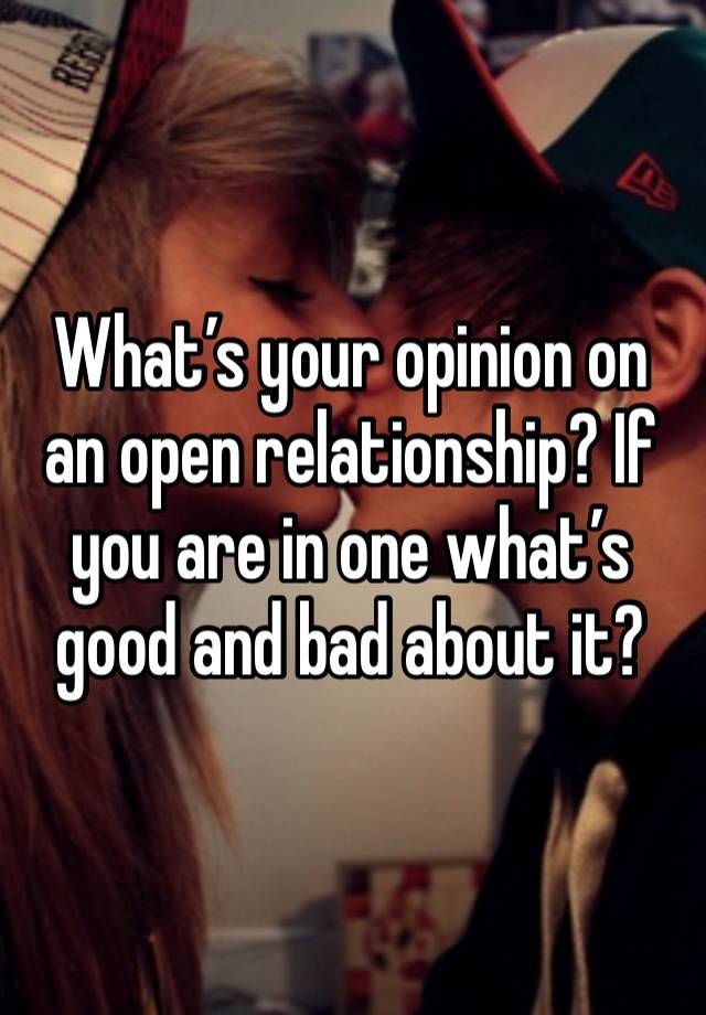 What’s your opinion on an open relationship? If you are in one what’s good and bad about it? 