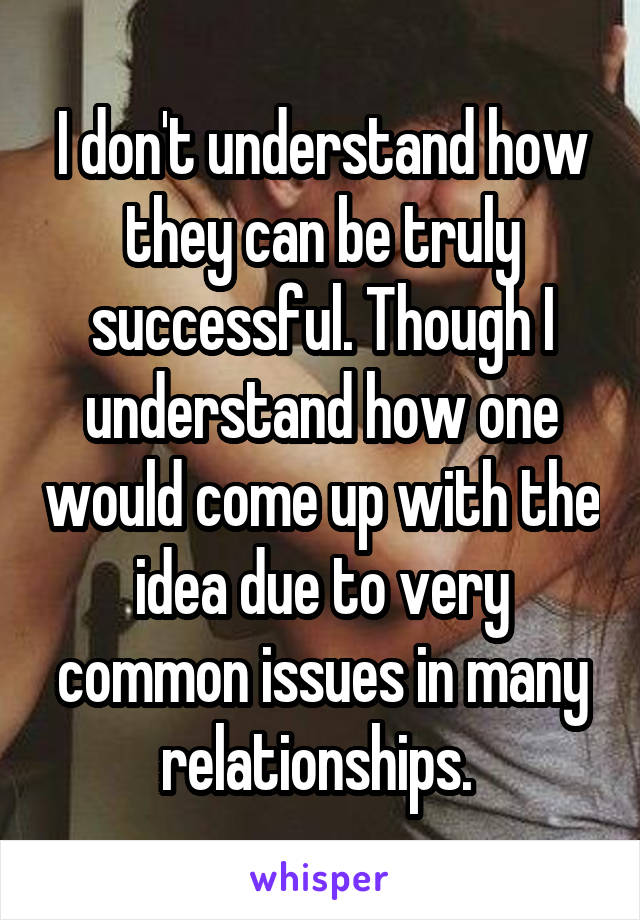 I don't understand how they can be truly successful. Though I understand how one would come up with the idea due to very common issues in many relationships. 