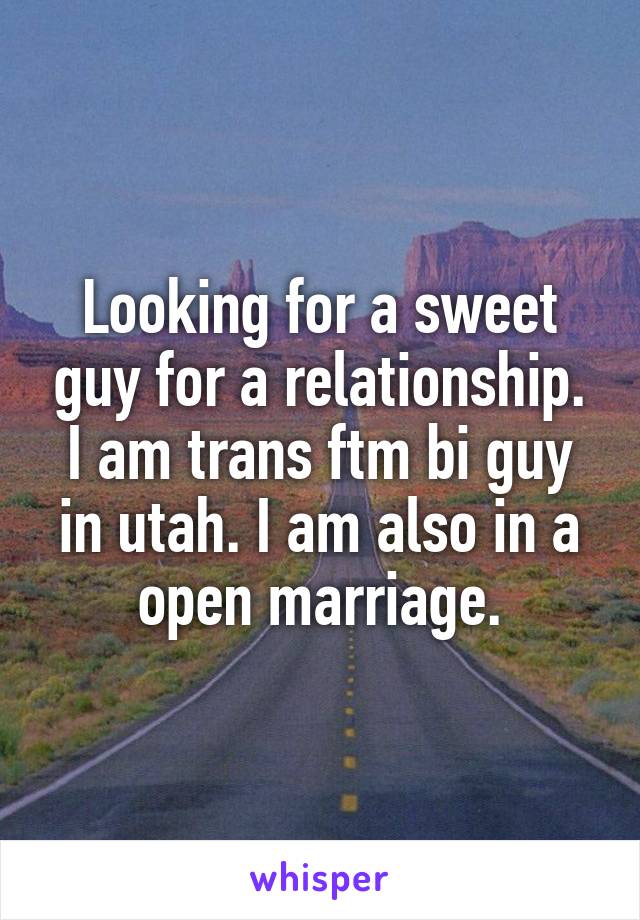 Looking for a sweet guy for a relationship. I am trans ftm bi guy in utah. I am also in a open marriage.