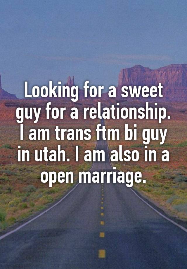 Looking for a sweet guy for a relationship. I am trans ftm bi guy in utah. I am also in a open marriage.