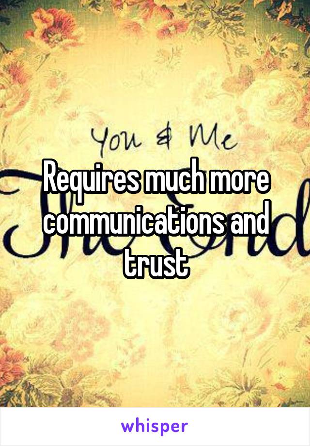 Requires much more communications and trust