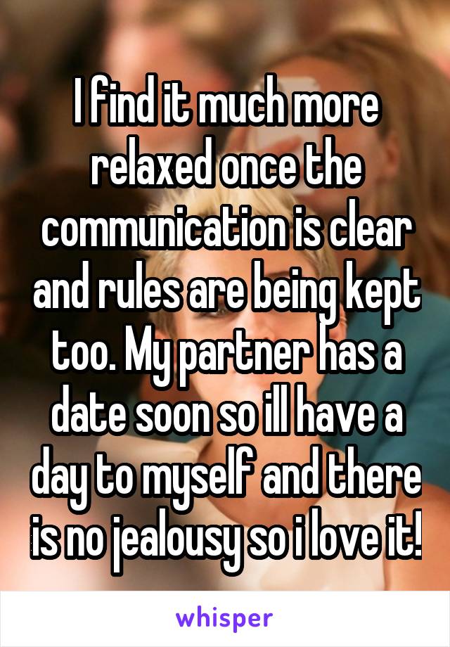 I find it much more relaxed once the communication is clear and rules are being kept too. My partner has a date soon so ill have a day to myself and there is no jealousy so i love it!