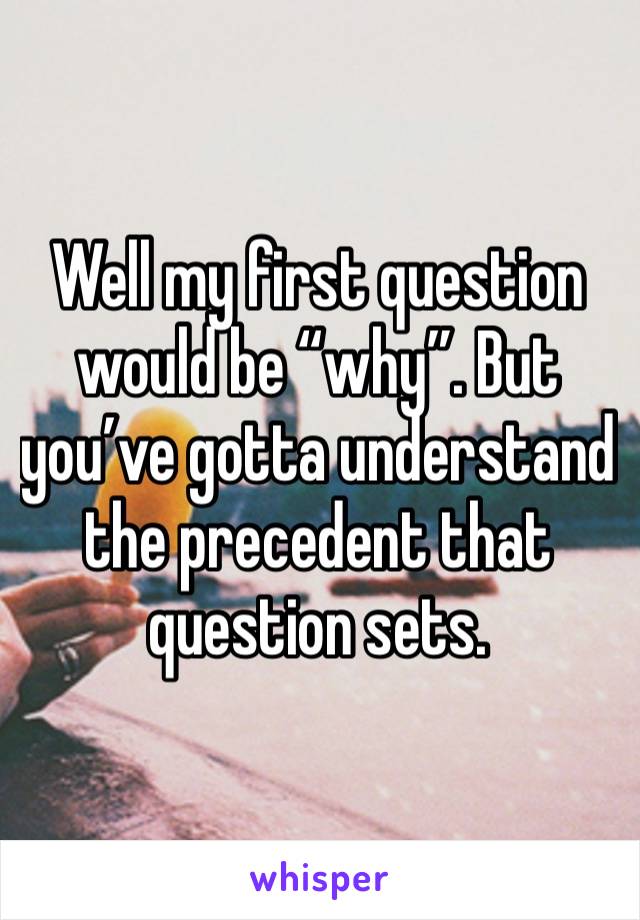 Well my first question would be “why”. But you’ve gotta understand the precedent that question sets.