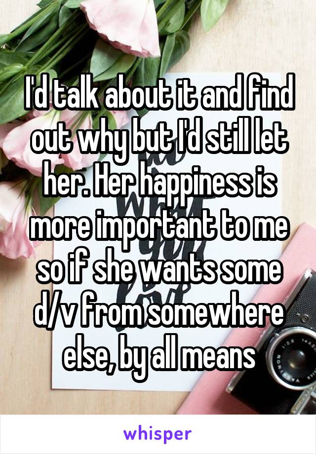 I'd talk about it and find out why but I'd still let her. Her happiness is more important to me so if she wants some d/v from somewhere else, by all means