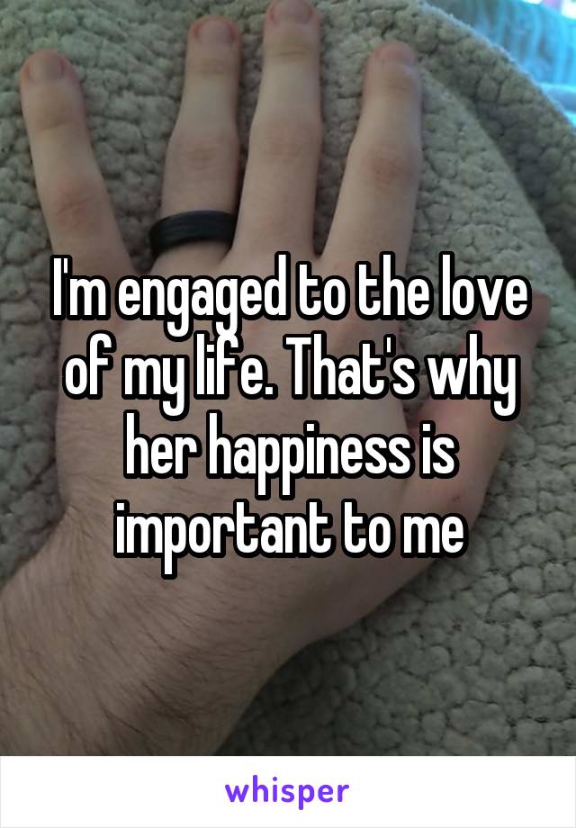 I'm engaged to the love of my life. That's why her happiness is important to me