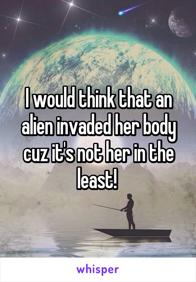 I would think that an alien invaded her body cuz it's not her in the least! 