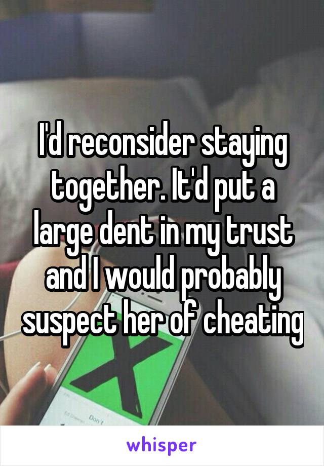 I'd reconsider staying together. It'd put a large dent in my trust and I would probably suspect her of cheating