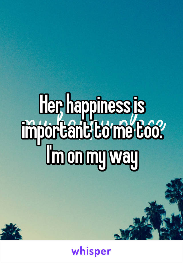 Her happiness is important to me too. I'm on my way