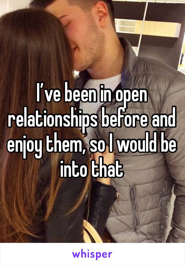 I’ve been in open relationships before and enjoy them, so I would be into that 