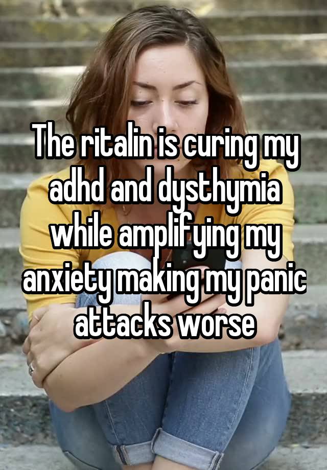 The ritalin is curing my adhd and dysthymia while amplifying my anxiety making my panic attacks worse