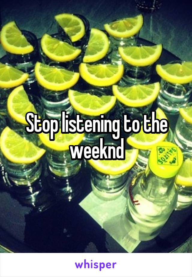 Stop listening to the weeknd