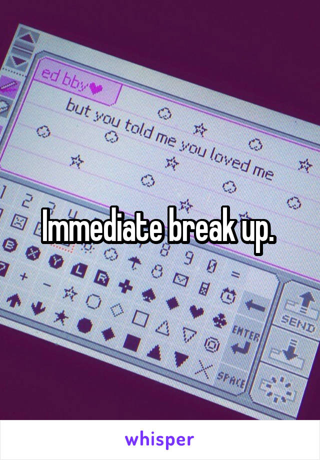 Immediate break up. 