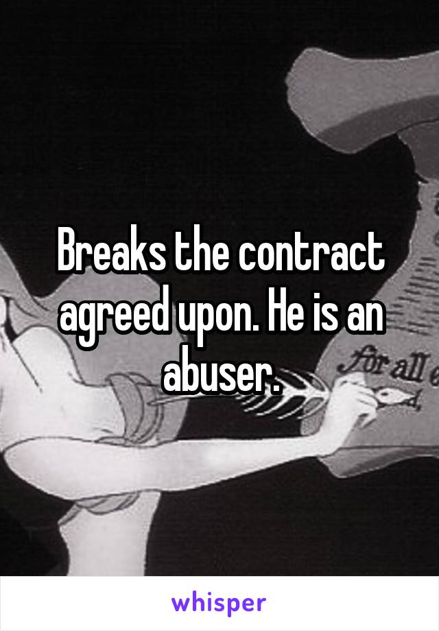 Breaks the contract agreed upon. He is an abuser.