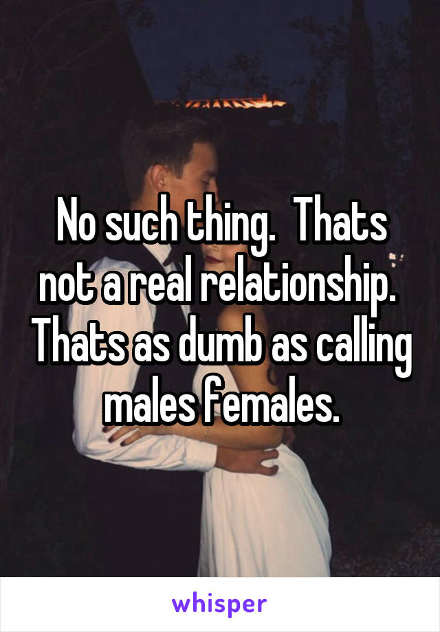 No such thing.  Thats not a real relationship.  Thats as dumb as calling males females.