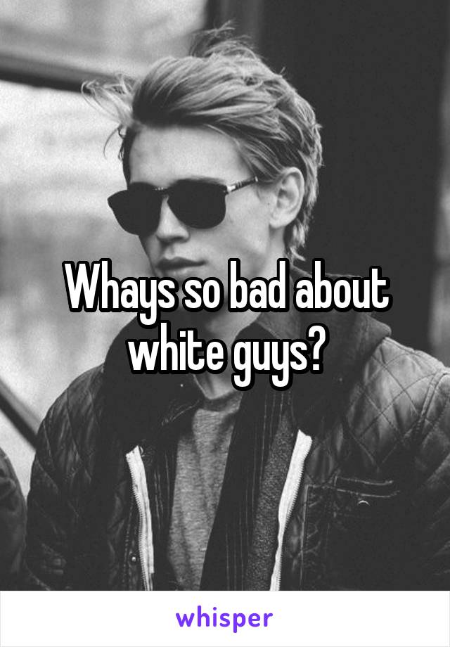 Whays so bad about white guys?