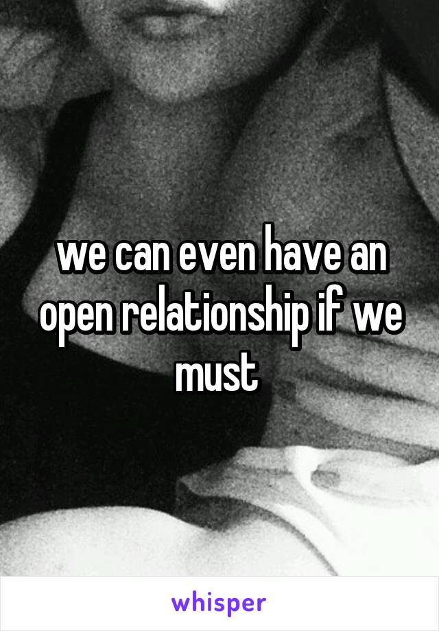 we can even have an open relationship if we must 