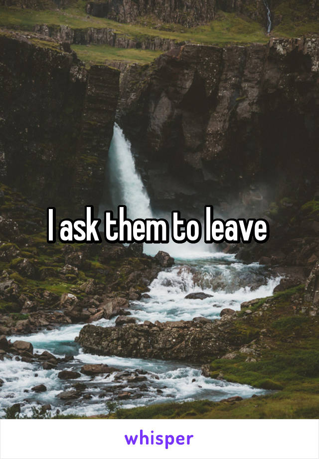 I ask them to leave 