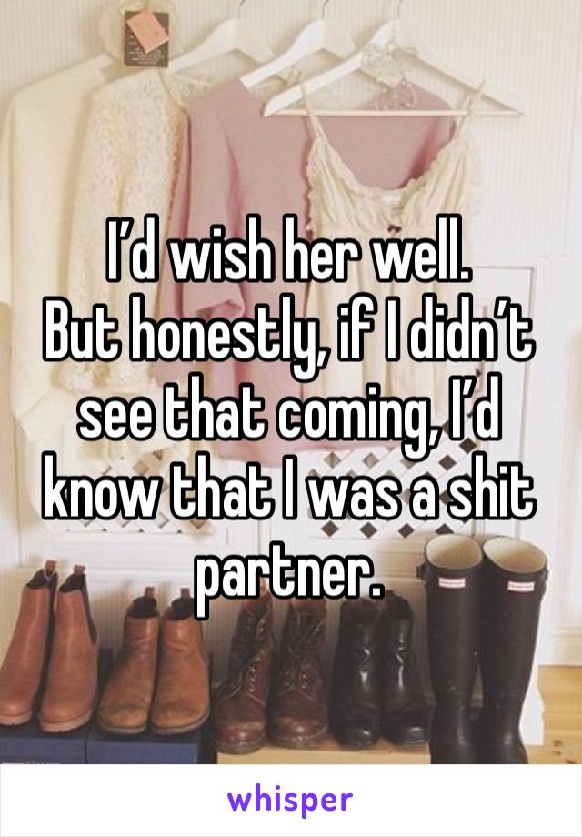 I’d wish her well.
But honestly, if I didn’t see that coming, I’d know that I was a shit partner.