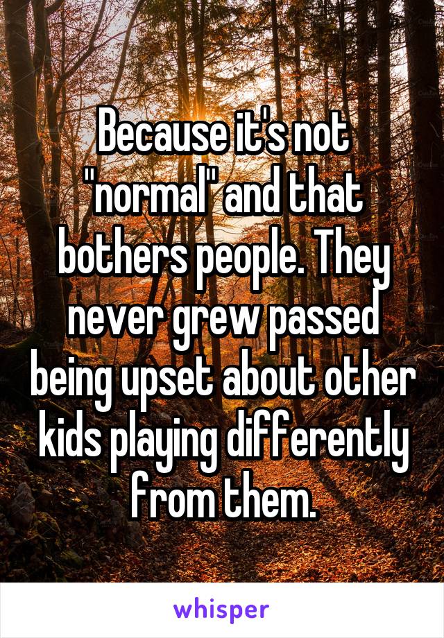 Because it's not "normal" and that bothers people. They never grew passed being upset about other kids playing differently from them.