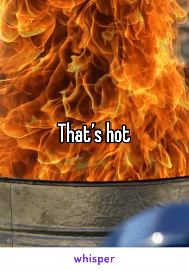 That’s hot