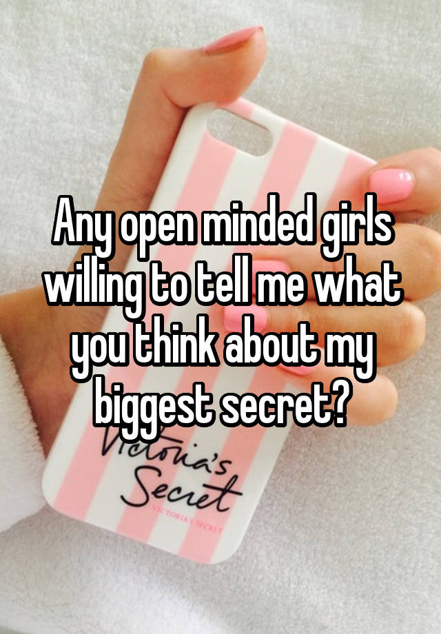 Any open minded girls willing to tell me what you think about my biggest secret?