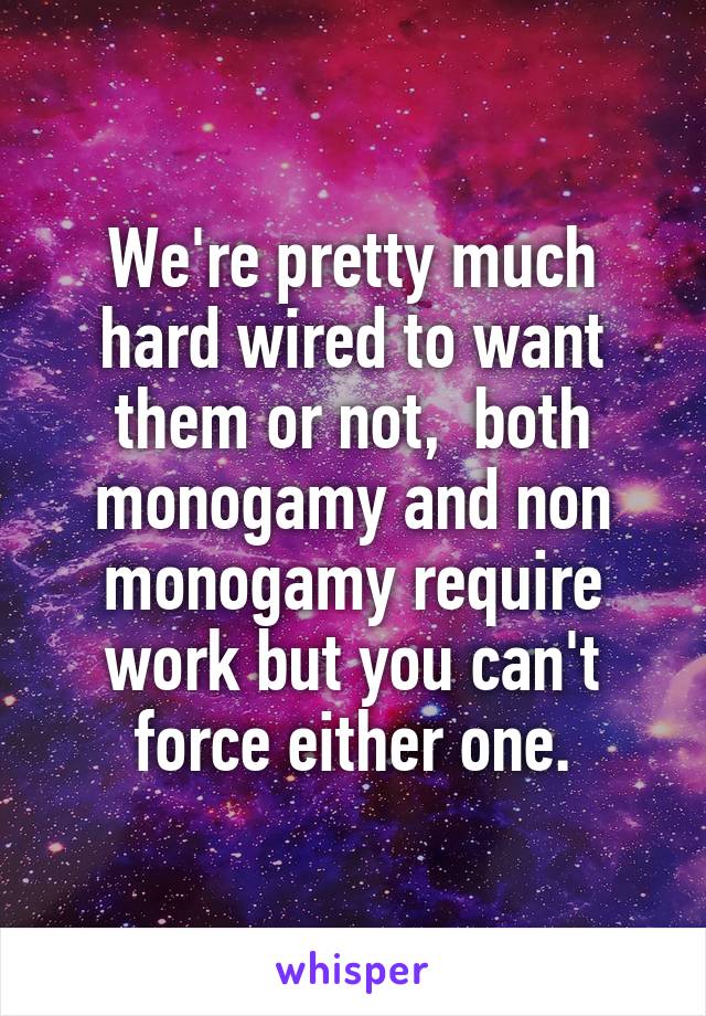 We're pretty much hard wired to want them or not,  both monogamy and non monogamy require work but you can't force either one.