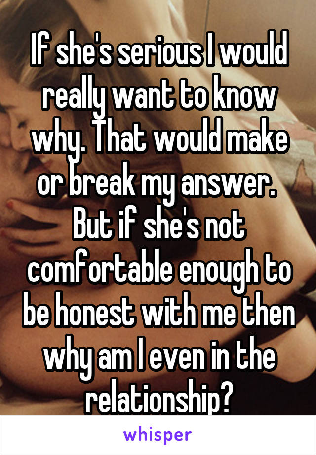 If she's serious I would really want to know why. That would make or break my answer.  But if she's not comfortable enough to be honest with me then why am I even in the relationship?