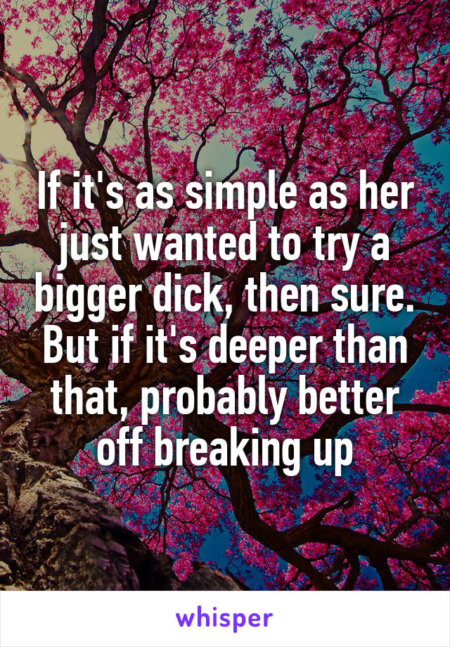 If it's as simple as her just wanted to try a bigger dick, then sure. But if it's deeper than that, probably better off breaking up