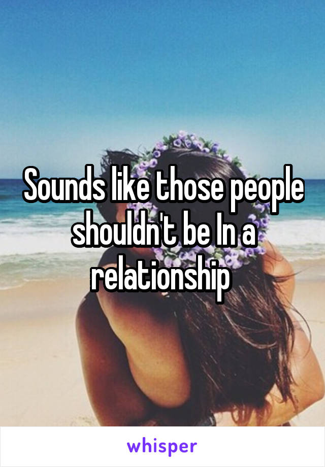 Sounds like those people shouldn't be In a relationship 