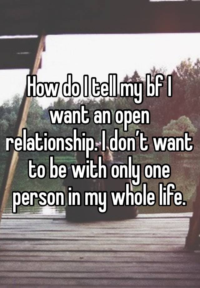 How do I tell my bf I want an open relationship. I don’t want to be with only one person in my whole life. 