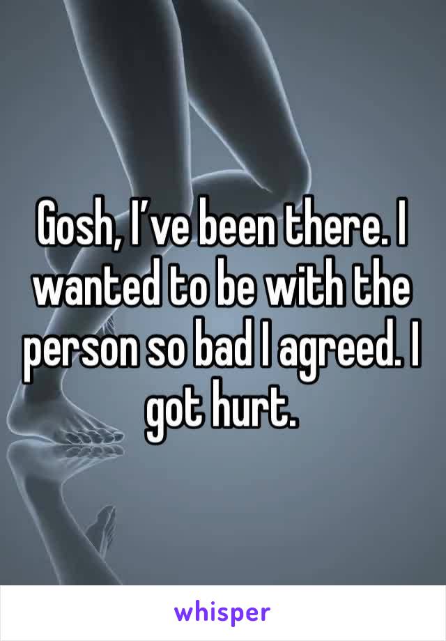 Gosh, I’ve been there. I wanted to be with the person so bad I agreed. I got hurt.