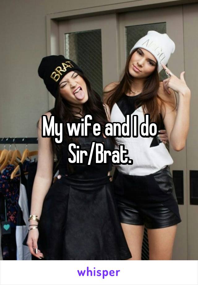 My wife and I do
Sir/Brat.