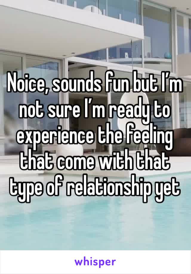 Noice, sounds fun but I’m not sure I’m ready to experience the feeling that come with that type of relationship yet