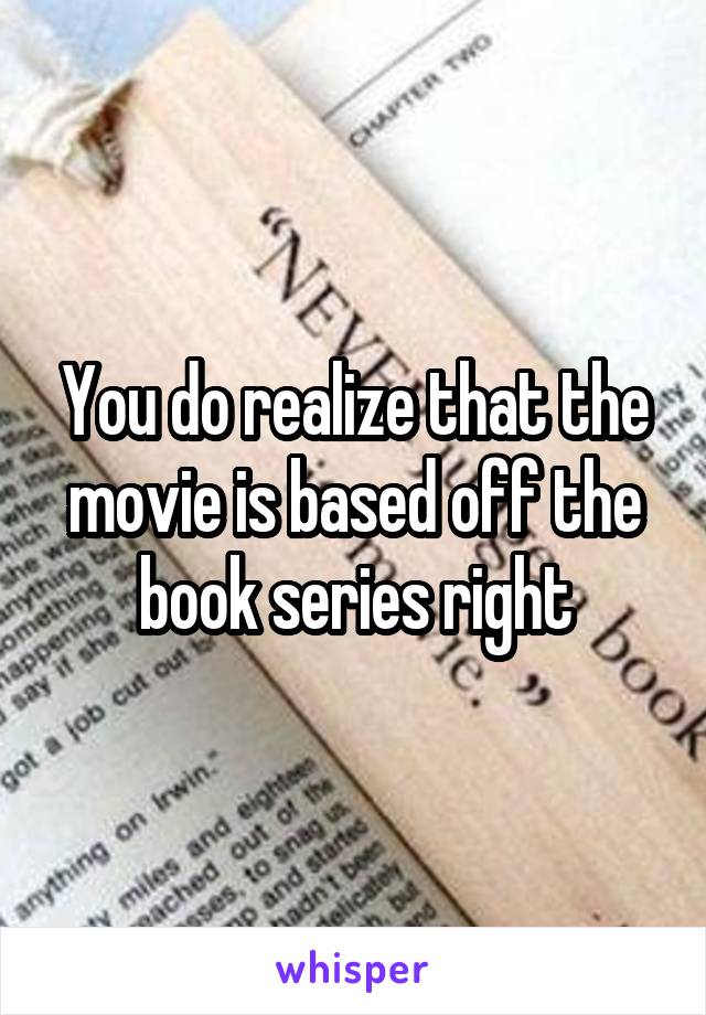 You do realize that the movie is based off the book series right