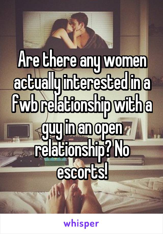 Are there any women actually interested in a fwb relationship with a guy in an open relationship? No escorts!