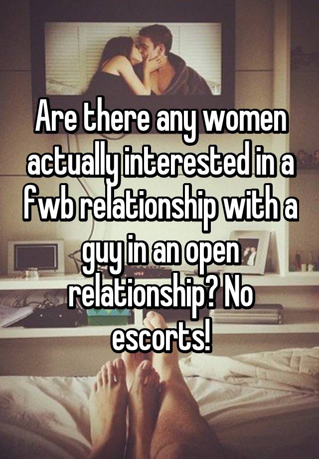 Are there any women actually interested in a fwb relationship with a guy in an open relationship? No escorts!