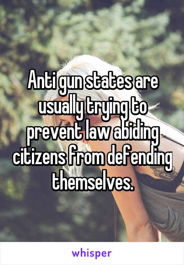 Anti gun states are usually trying to prevent law abiding citizens from defending themselves.