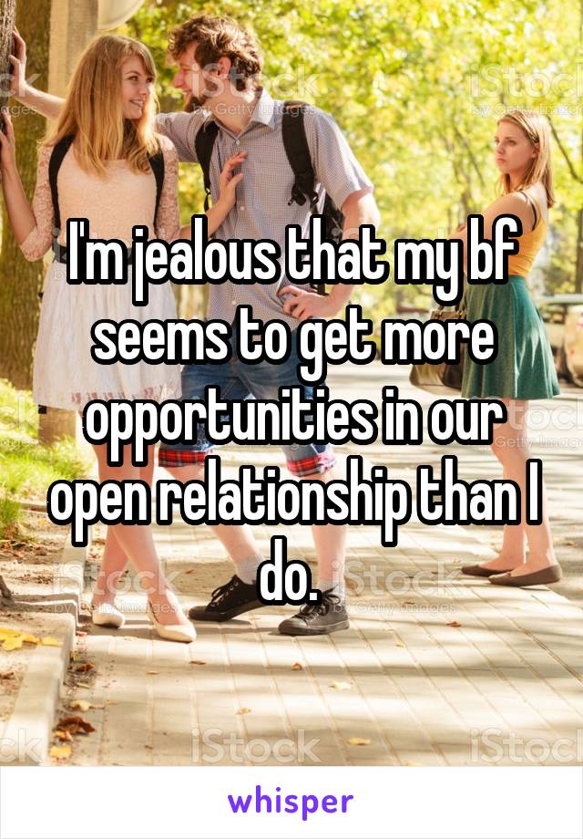 I'm jealous that my bf seems to get more opportunities in our open relationship than I do. 