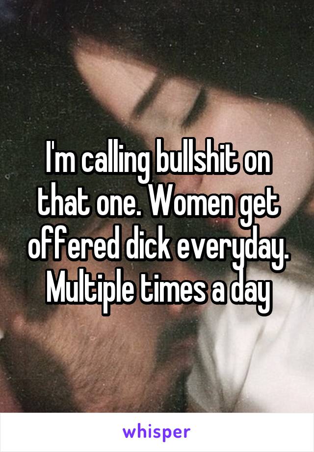 I'm calling bullshit on that one. Women get offered dick everyday. Multiple times a day