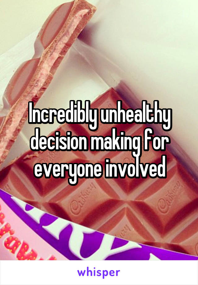 Incredibly unhealthy decision making for everyone involved