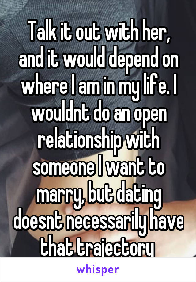 Talk it out with her, and it would depend on where I am in my life. I wouldnt do an open relationship with someone I want to marry, but dating doesnt necessarily have that trajectory 