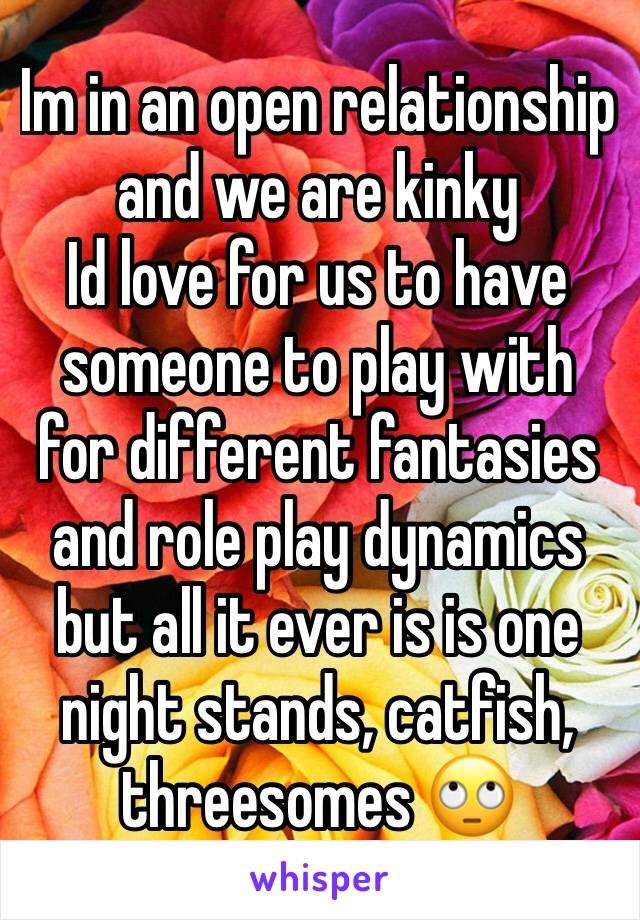 Im in an open relationship and we are kinky 
Id love for us to have someone to play with for different fantasies and role play dynamics but all it ever is is one night stands, catfish, threesomes 🙄