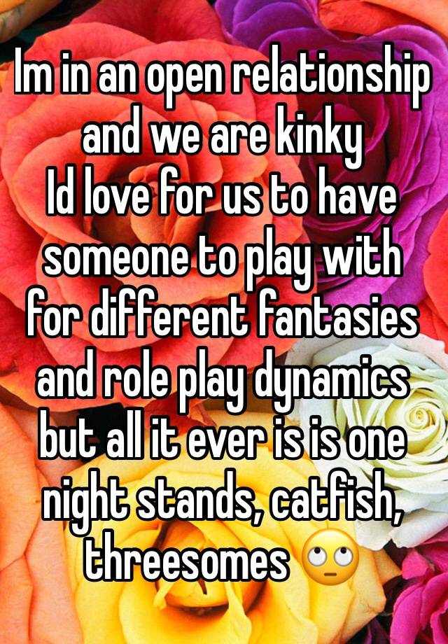 Im in an open relationship and we are kinky 
Id love for us to have someone to play with for different fantasies and role play dynamics but all it ever is is one night stands, catfish, threesomes 🙄